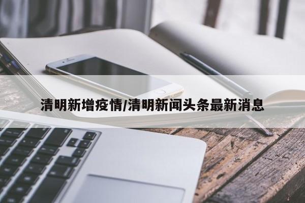 清明新增疫情/清明新闻头条最新消息