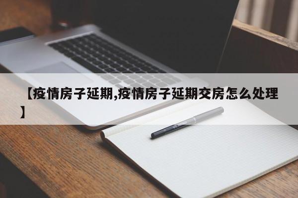 【疫情房子延期,疫情房子延期交房怎么处理】